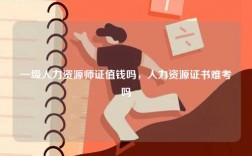 一級(jí)人力資源師證值錢嗎，人力資源證書(shū)難考嗎