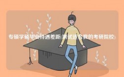 專碩學碩畢業(yè)待遇差距(測試適合我的考研院校)