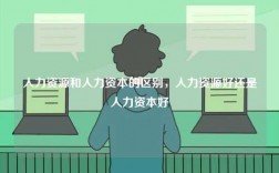 人力資源和人力資本的區(qū)別，人力資源好還是人力資本好