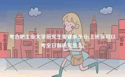 考合肥工業(yè)大學(xué)研究生需要多少分(上班族可以考全日制研究生么)