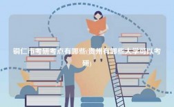 銅仁市考研考點有哪些(貴州有哪些大學(xué)可以考研)