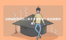 安徽最好的民辦二本大學有哪些？就業前景如何？