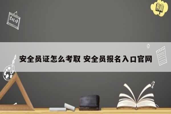 安全員證怎么考取 安全員報名入口官網(wǎng)-圖1