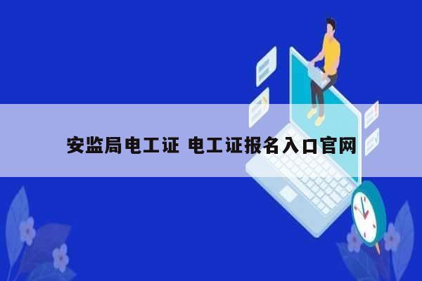 安監(jiān)局電工證 電工證報(bào)名入口官網(wǎng)-圖1