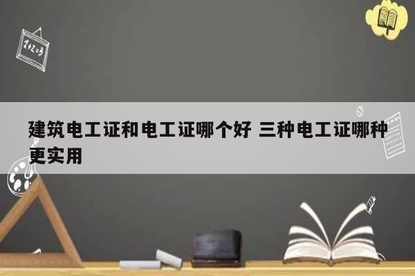 建筑電工證和電工證哪個(gè)好 三種電工證哪種更實(shí)用-圖1