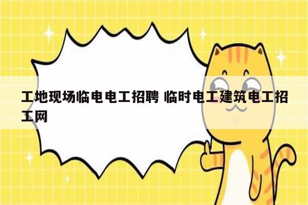 工地現(xiàn)場臨電電工招聘 臨時電工建筑電工招工網(wǎng)-圖1