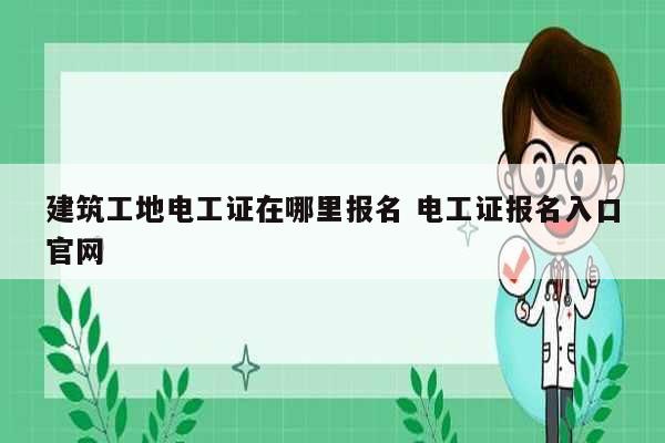 建筑工地電工證在哪里報名 電工證報名入口官網(wǎng)-圖1