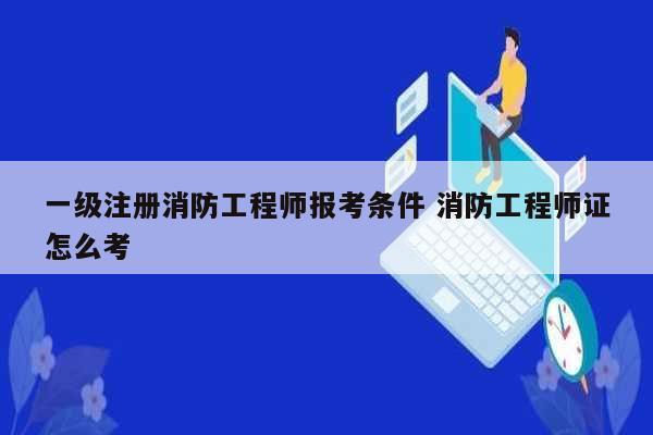 一級(jí)注冊(cè)消防工程師報(bào)考條件 消防工程師證怎么考-圖1