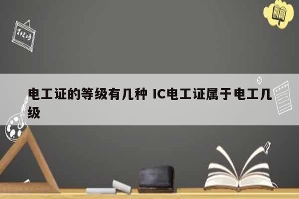 電工證的等級(jí)有幾種 IC電工證屬于電工幾級(jí)-圖1