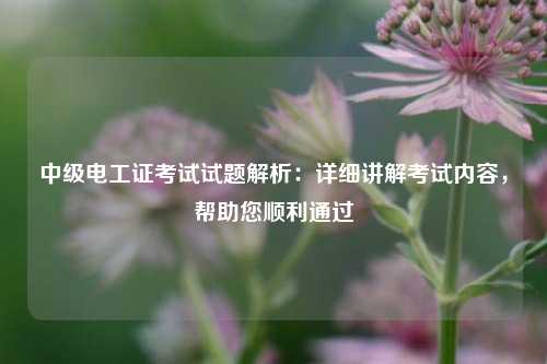 中級(jí)電工證考試試題解析：詳細(xì)講解考試內(nèi)容，幫助您順利通過-圖1