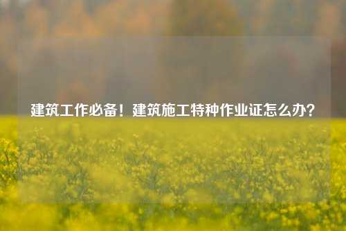建筑工作必備！建筑施工特種作業證怎么辦？-圖1
