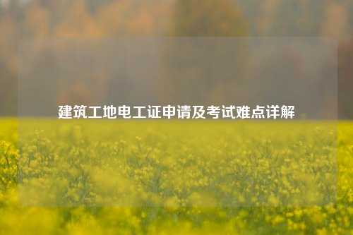 建筑工地電工證申請(qǐng)及考試難點(diǎn)詳解-圖1