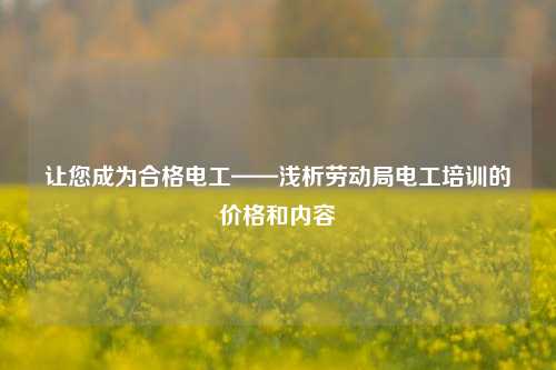讓您成為合格電工——淺析勞動局電工培訓(xùn)的價(jià)格和內(nèi)容-圖1