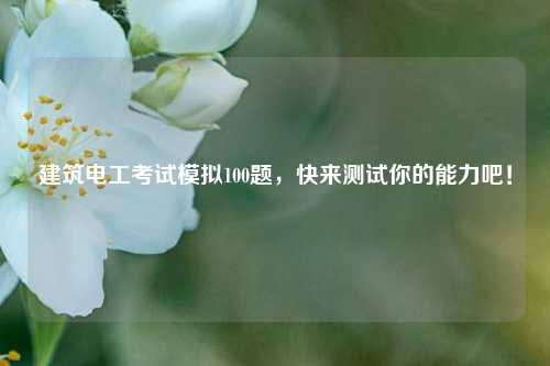 建筑電工考試模擬100題，快來(lái)測(cè)試你的能力吧！-圖1