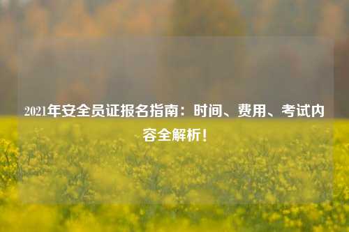 2021年安全員證報(bào)名指南：時間、費(fèi)用、考試內(nèi)容全解析！-圖1