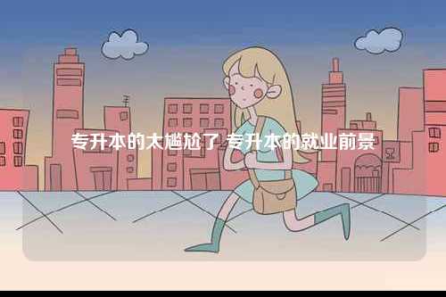 專(zhuān)升本的太尷尬了 專(zhuān)升本的就業(yè)前景-圖1