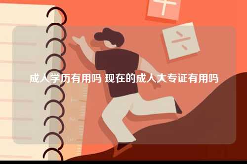 成人學(xué)歷有用嗎 現(xiàn)在的成人大專證有用嗎-圖1
