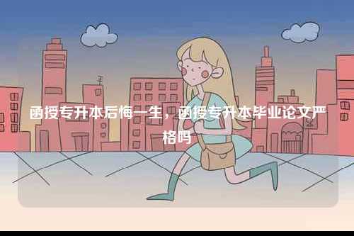 函授專升本后悔一生，函授專升本畢業論文嚴格嗎-圖1
