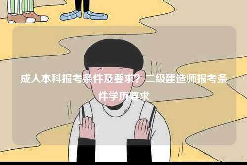 成人本科報考條件及要求？二級建造師報考條件學(xué)歷要求-圖1