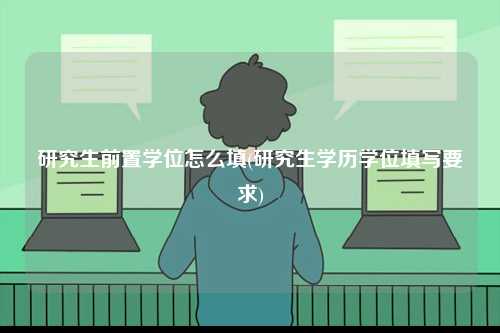 研究生前置學(xué)位怎么填(研究生學(xué)歷學(xué)位填寫要求)-圖1