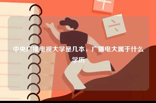 中央廣播電視大學(xué)是幾本，廣播電大屬于什么學(xué)歷-圖1