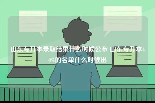 山東專升本錄取結(jié)果什么時(shí)候公布 山東專升本40%的名單什么時(shí)候出-圖1