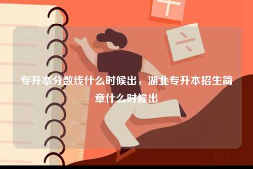專升本分?jǐn)?shù)線什么時候出，湖北專升本招生簡章什么時候出-圖1