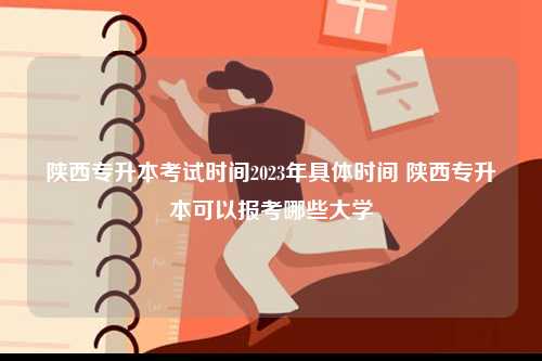 陜西專升本考試時(shí)間2023年具體時(shí)間 陜西專升本可以報(bào)考哪些大學(xué)-圖1