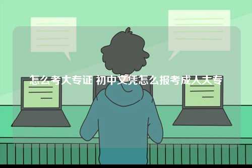 怎么考大專證 初中文憑怎么報(bào)考成人大專-圖1