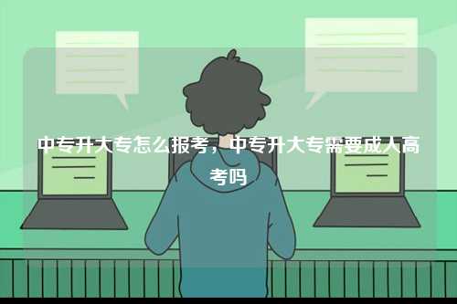 中專升大專怎么報考，中專升大專需要成人高考嗎-圖1