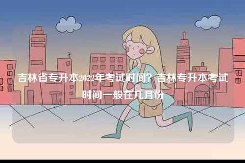 吉林省專升本2022年考試時間？吉林專升本考試時間一般在幾月份-圖1