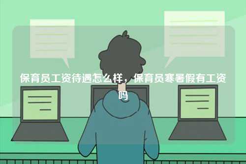 保育員工資待遇怎么樣，保育員寒暑假有工資嗎-圖1