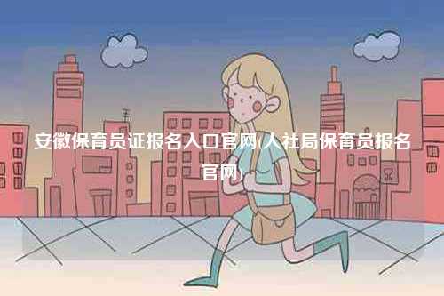 安徽保育員證報(bào)名入口官網(wǎng)(人社局保育員報(bào)名官網(wǎng))-圖1