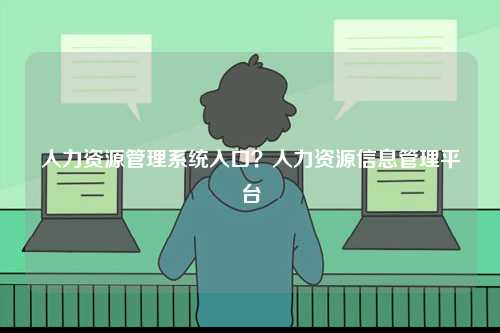 人力資源管理系統(tǒng)入口？人力資源信息管理平臺-圖1