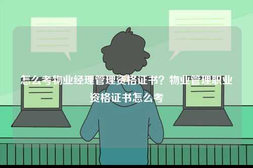 怎么考物業(yè)經(jīng)理管理資格證書(shū)？物業(yè)管理職業(yè)資格證書(shū)怎么考-圖1