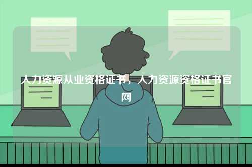 人力資源從業資格證書，人力資源資格證書官網-圖1