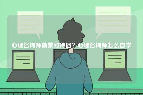 心理咨詢師前景和待遇？心理咨詢師怎么自學-圖1