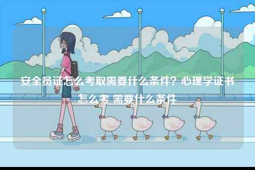 安全員證怎么考取需要什么條件？心理學證書怎么考 需要什么條件-圖1