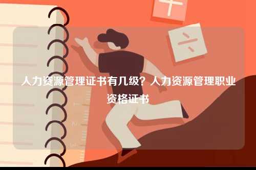 人力資源管理證書有幾級(jí)？人力資源管理職業(yè)資格證書-圖1