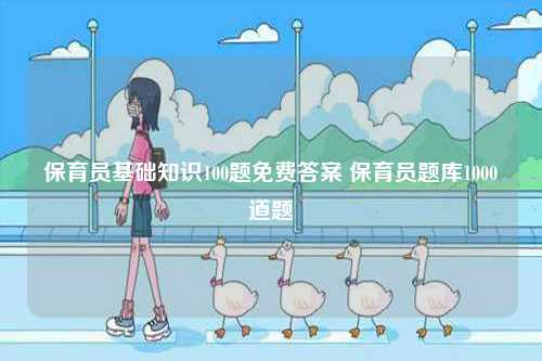 保育員基礎(chǔ)知識(shí)100題免費(fèi)答案 保育員題庫(kù)1000道題-圖1