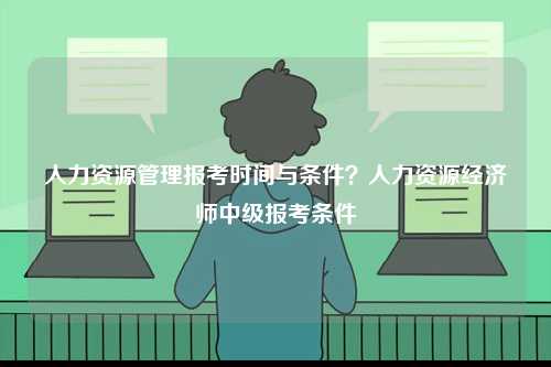 人力資源管理報考時間與條件？人力資源經濟師中級報考條件-圖1
