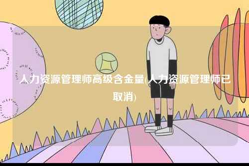 人力資源管理師高級(jí)含金量(人力資源管理師已取消)-圖1