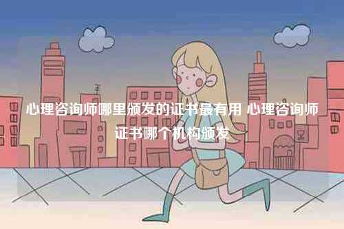 心理咨詢師哪里頒發(fā)的證書最有用 心理咨詢師證書哪個(gè)機(jī)構(gòu)頒發(fā)-圖1
