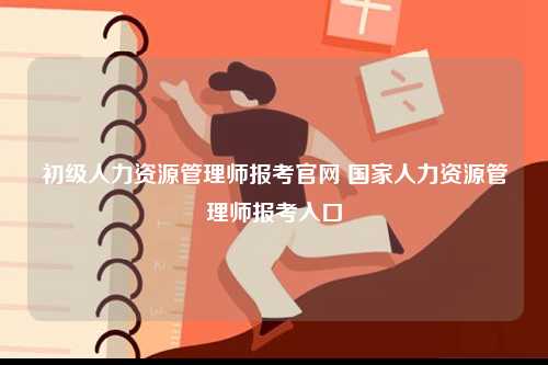 初級人力資源管理師報考官網(wǎng) 國家人力資源管理師報考入口-圖1