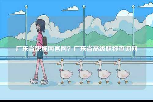 廣東省職稱(chēng)網(wǎng)官網(wǎng)？廣東省高級(jí)職稱(chēng)查詢(xún)網(wǎng)-圖1