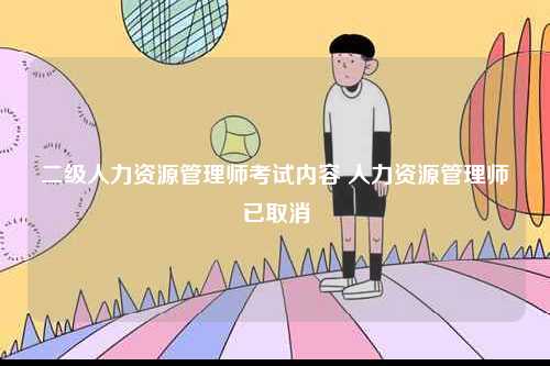 二級人力資源管理師考試內(nèi)容 人力資源管理師已取消-圖1