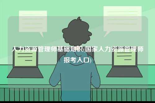 人力資源管理師基礎(chǔ)知識(shí)(國(guó)家人力資源管理師報(bào)考入口)-圖1