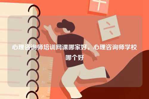 心理咨詢師培訓(xùn)網(wǎng)課哪家好，心理咨詢師學(xué)校哪個(gè)好-圖1