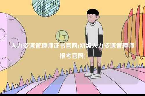 人力資源管理師證書官網(wǎng)(初級人力資源管理師報考官網(wǎng))-圖1