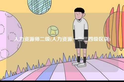 人力資源師二級(jí)(人力資源一二三四級(jí)區(qū)別)-圖1